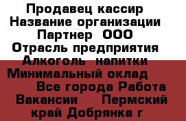 Продавец-кассир › Название организации ­ Партнер, ООО › Отрасль предприятия ­ Алкоголь, напитки › Минимальный оклад ­ 30 000 - Все города Работа » Вакансии   . Пермский край,Добрянка г.